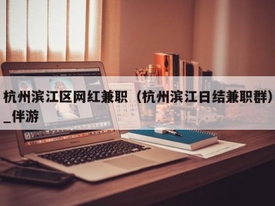 杭州滨江区网红兼职（杭州滨江日结兼职群）_伴游