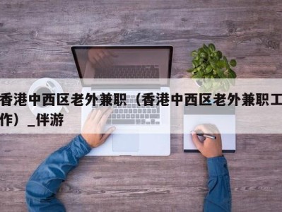 香港中西区老外兼职（香港中西区老外兼职工作）_伴游