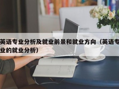 英语专业分析及就业前景和就业方向（英语专业的就业分析）