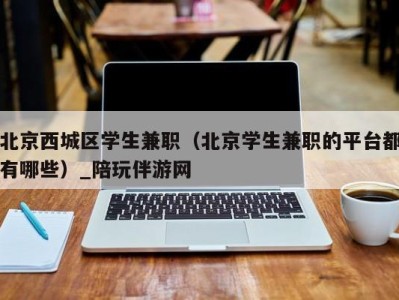 北京西城区学生兼职（北京学生兼职的平台都有哪些）_陪玩伴游网