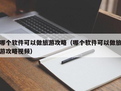 哪个软件可以做旅游攻略（哪个软件可以做旅游攻略视频）