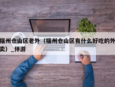 福州仓山区老外（福州仓山区有什么好吃的外卖）_伴游