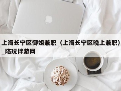 上海长宁区御姐兼职（上海长宁区晚上兼职）_陪玩伴游网