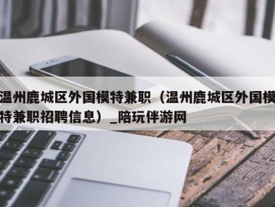 温州鹿城区外国模特兼职（温州鹿城区外国模特兼职招聘信息）_陪玩伴游网