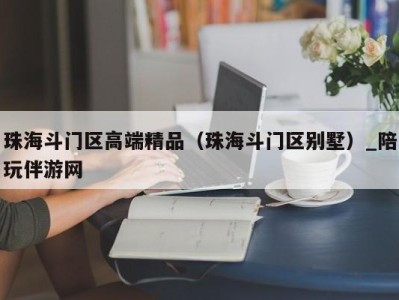 珠海斗门区高端精品（珠海斗门区别墅）_陪玩伴游网