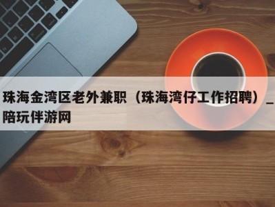 珠海金湾区老外兼职（珠海湾仔工作招聘）_陪玩伴游网