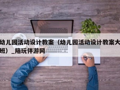 幼儿园活动设计教案（幼儿园活动设计教案大班）_陪玩伴游网