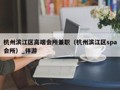 杭州滨江区高端会所兼职（杭州滨江区spa会所）_伴游