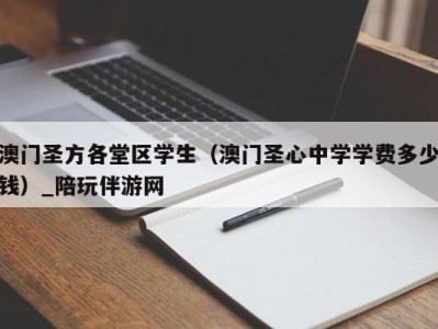 澳门圣方各堂区学生（澳门圣心中学学费多少钱）_陪玩伴游网