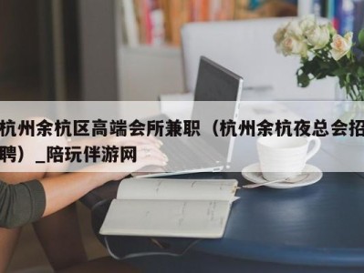 杭州余杭区高端会所兼职（杭州余杭夜总会招聘）_陪玩伴游网