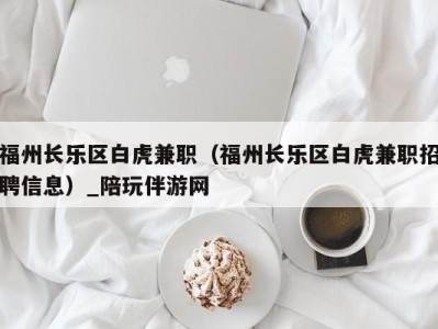 福州长乐区白虎兼职（福州长乐区白虎兼职招聘信息）_陪玩伴游网