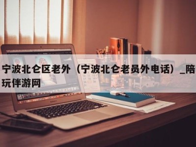 宁波北仑区老外（宁波北仑老员外电话）_陪玩伴游网