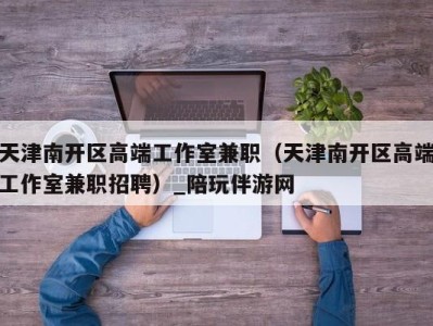 天津南开区高端工作室兼职（天津南开区高端工作室兼职招聘）_陪玩伴游网