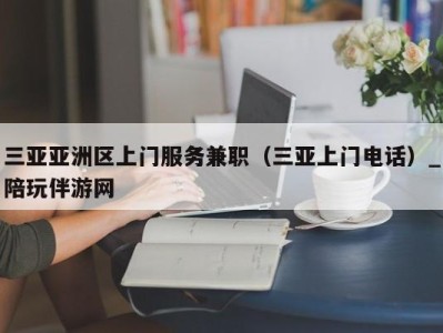 三亚亚洲区上门服务兼职（三亚上门电话）_陪玩伴游网