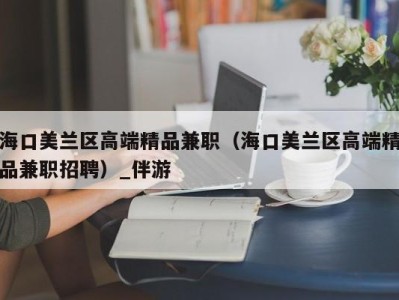 海口美兰区高端精品兼职（海口美兰区高端精品兼职招聘）_伴游