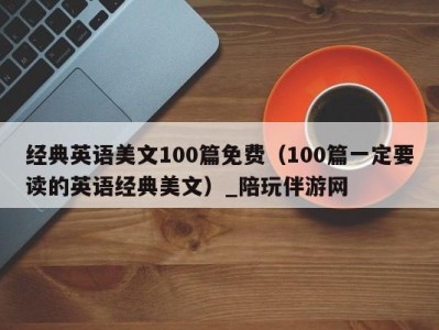 经典英语美文100篇免费（100篇一定要读的英语经典美文）_陪玩伴游网