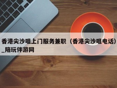 香港尖沙咀上门服务兼职（香港尖沙咀电话）_陪玩伴游网