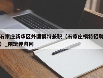 石家庄新华区外国模特兼职（石家庄模特招聘）_陪玩伴游网