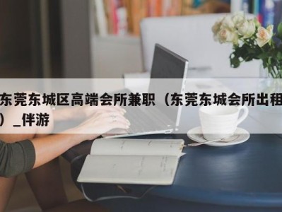 东莞东城区高端会所兼职（东莞东城会所出租）_伴游