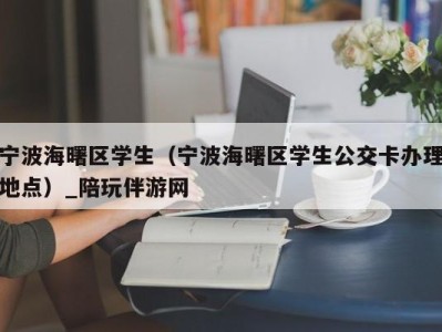 宁波海曙区学生（宁波海曙区学生公交卡办理地点）_陪玩伴游网