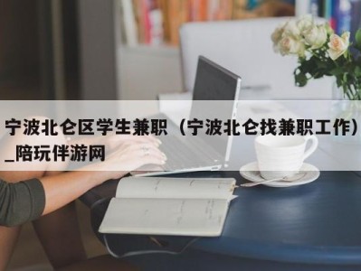 宁波北仑区学生兼职（宁波北仑找兼职工作）_陪玩伴游网