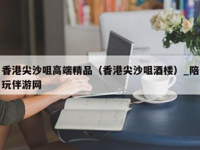 香港尖沙咀高端精品（香港尖沙咀酒楼）_陪玩伴游网