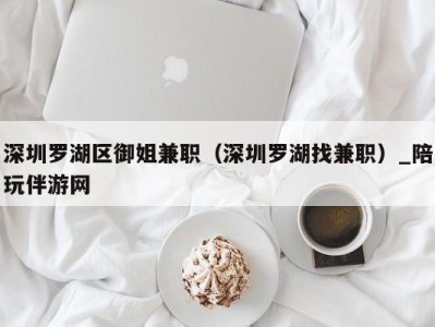 深圳罗湖区御姐兼职（深圳罗湖找兼职）_陪玩伴游网