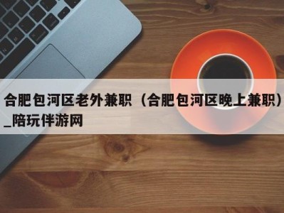 合肥包河区老外兼职（合肥包河区晚上兼职）_陪玩伴游网