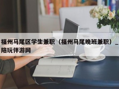 福州马尾区学生兼职（福州马尾晚班兼职）_陪玩伴游网