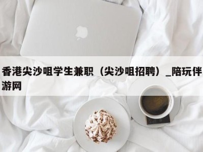 香港尖沙咀学生兼职（尖沙咀招聘）_陪玩伴游网