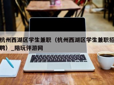 杭州西湖区学生兼职（杭州西湖区学生兼职招聘）_陪玩伴游网