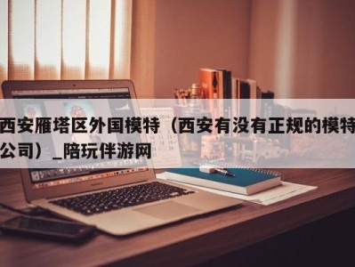 西安雁塔区外国模特（西安有没有正规的模特公司）_陪玩伴游网