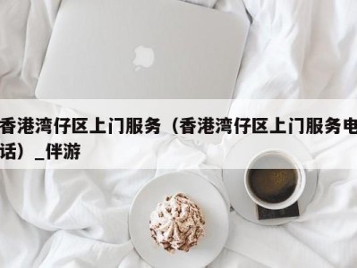 香港湾仔区上门服务（香港湾仔区上门服务电话）_伴游