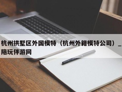 杭州拱墅区外国模特（杭州外籍模特公司）_陪玩伴游网