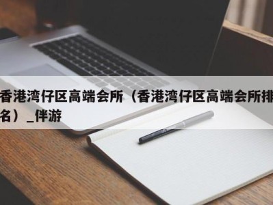 香港湾仔区高端会所（香港湾仔区高端会所排名）_伴游