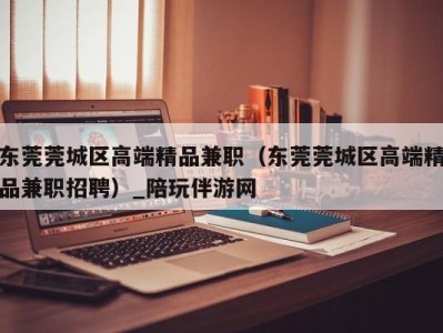 东莞莞城区高端精品兼职(东莞莞城区高端精品兼职招聘)_陪玩伴游网