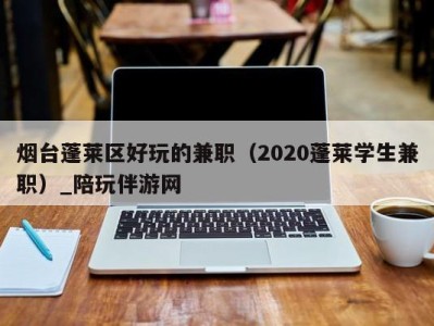 烟台蓬莱区好玩的兼职（2020蓬莱学生兼职）_陪玩伴游网