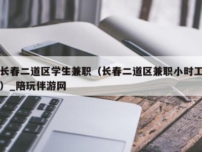 长春二道区学生兼职（长春二道区兼职小时工）_陪玩伴游网