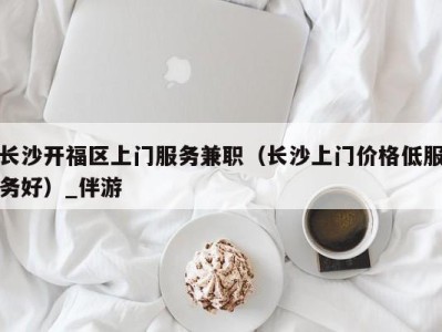 长沙开福区上门服务兼职（长沙上门价格低服务好）_伴游