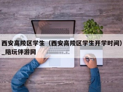 西安高陵区学生（西安高陵区学生开学时间）_陪玩伴游网