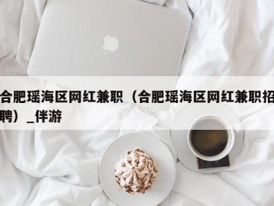 合肥瑶海区网红兼职（合肥瑶海区网红兼职招聘）_伴游