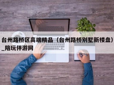 台州路桥区高端精品（台州路桥别墅新楼盘）_陪玩伴游网