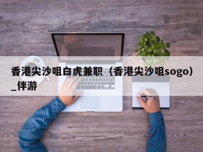 香港尖沙咀白虎兼职（香港尖沙咀sogo）_伴游