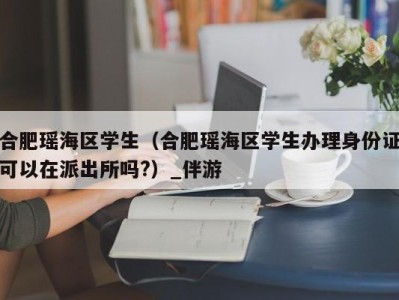 合肥瑶海区学生（合肥瑶海区学生办理身份证可以在派出所吗?）_伴游