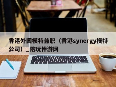 香港外国模特兼职（香港synergy模特公司）_陪玩伴游网