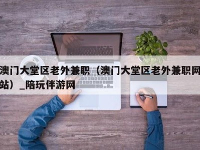 澳门大堂区老外兼职（澳门大堂区老外兼职网站）_陪玩伴游网