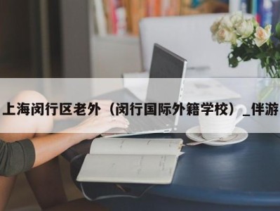 上海闵行区老外（闵行国际外籍学校）_伴游