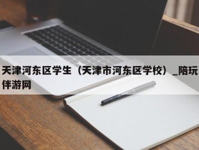 天津河东区学生（天津市河东区学校）_陪玩伴游网