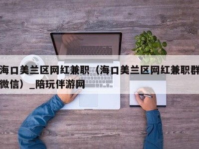 海口美兰区网红兼职（海口美兰区网红兼职群微信）_陪玩伴游网