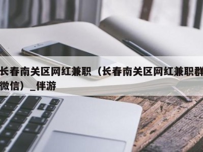 长春南关区网红兼职（长春南关区网红兼职群微信）_伴游